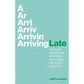 Arriving Late: The Lived Experience of Women Receiving a Late Autism Diagnosis - Paperback