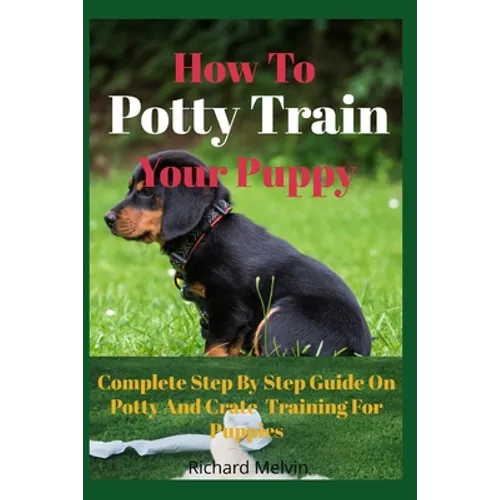 How To Potty Train Your Puppy: Complete Step By Step Guide On Potty And Crate Training For Puppies - Paperback