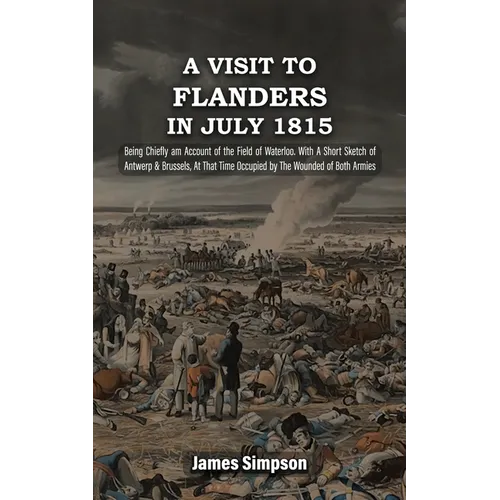 A VISIT TO FLANDERS IN JULY 1815 Being Chiefly am Account of the Field of Waterloo. With A Short Sketch of Antwerp & Brussels, At That Time Occupied b - Paperback