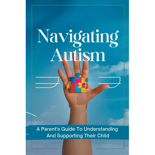 Navigating Autism: A Parent's Guide To Understanding And Supporting Their Child - Paperback