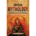 Irish Mythology: Enthralling Myths, Folktales, and Legends of Gods, Goddesses, and Mythological Creatures of Ancient Ireland - Hardcover