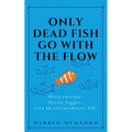 Only Dead Fish Go With the Flow: Work smarter. Dream bigger. Live an extraordinary life. - Paperback