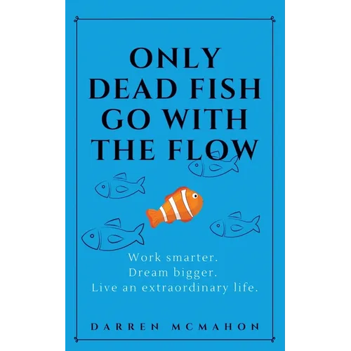 Only Dead Fish Go With the Flow: Work smarter. Dream bigger. Live an extraordinary life. - Paperback