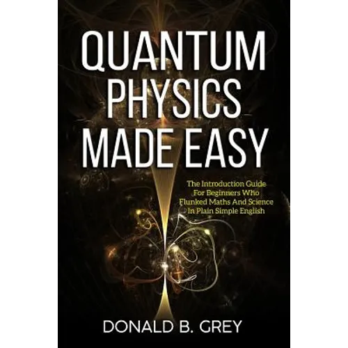 Quantum Physics Made Easy: The Introduction Guide For Beginners Who Flunked Maths And Science In Plain Simple English - Paperback