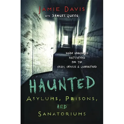 Haunted Asylums, Prisons, and Sanatoriums: Inside Abandoned Institutions for the Crazy, Criminal & Quarantined - Paperback