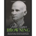 John Moses Browning: The Life and Legacy of the American Gunsmith Who Modernized Automatic and Semi-Automatic Firearms - Paperback