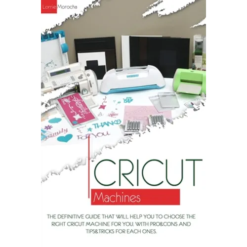 Cricut Machines: The definitive guide that will help you choose the right Cricut Machine for you. With pros & cons and tips & tricks for each one - Paperback