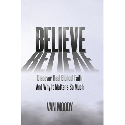 Believe: Discover Real Biblical Faith and Why It Matters So Much - Hardcover