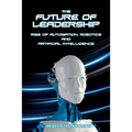 The Future of Leadership: Rise of Automation, Robotics and Artificial Intelligence - Paperback