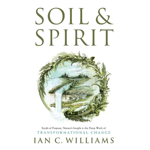 Soil & Spirit: Seeds of Purpose, Nature's Insight & the Deep Work of Transformational Change - Hardcover