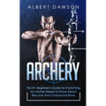 Archery: The #1 Beginner's Guide For Everything An Archer Needs To Know About Recurve And Compound Bows - Paperback