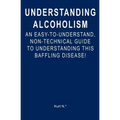 Understanding Alcoholism: An Easy-to-Understand, Non-Technical Guide to Understanding This Baffling Disease! - Paperback