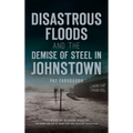 Disastrous Floods and the Demise of Steel in Johnstown - Hardcover