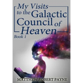 My Visits to the Galactic Council of Heaven: Book 1 - Hardcover