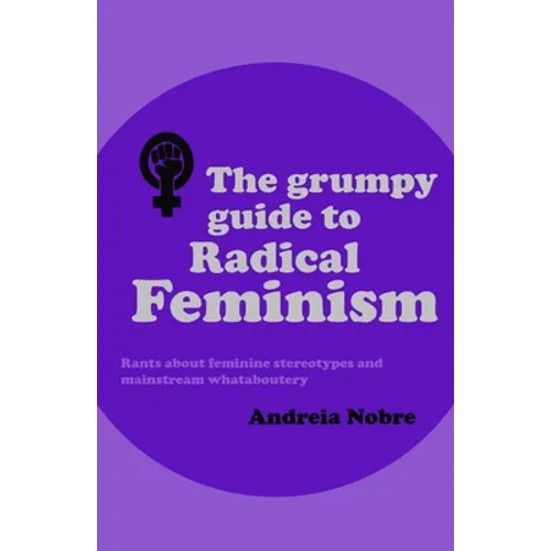 The Grumpy Guide to Radical Feminism: Rants about feminine stereotypes and mainstream whataboutery. - Paperback