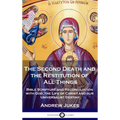 The Second Death and the Restitution of All Things: Bible Scripture and Reconciliation with God; the Life of Christ and our Universalist Destiny - Hardcover