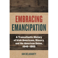 Embracing Emancipation: A Transatlantic History of Irish Americans, Slavery, and the American Union, 1840-1865 - Paperback