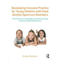Developing Inclusive Practice for Young Children with Fetal Alcohol Spectrum Disorders: A Framework of Knowledge and Understanding for the Early Child - Paperback