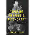 Exposing Prophetic Witchcraft: Identifying Telltale Signs of Satan's Counterfeit Messengers - Hardcover