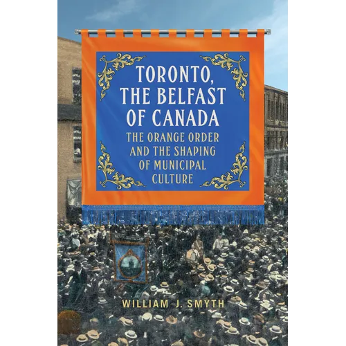 Toronto, the Belfast of Canada: The Orange Order and the Shaping of Municipal Culture - Paperback
