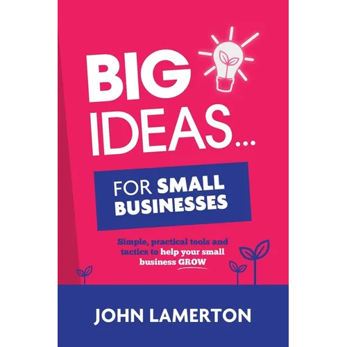 Big Ideas... For Small Businesses: Simple, Practical Tools and Tactics to Help Your Small Business Grow - Paperback