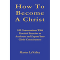 How To Become A Christ: 100 Conversations With Practical Exercises to Accelerate and Expand Into Christ Consciousness - Paperback
