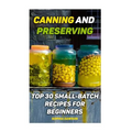 Canning and Preserving: Top 30 Small-Batch Recipes For Beginners - Paperback