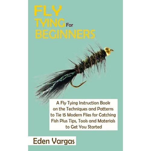 Fly Tying for Beginners: A Fly Tying Instruction Book on the Techniques and Patterns to Tie 15 Modern Flies for Catching Fish Plus Tips, Tools and Mat - Hardcover