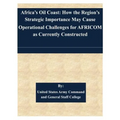 Africa's Oil Coast: How the Region's Strategic Importance May Cause Operational Challenges for AFRICOM as Currently Constructed - Paperback