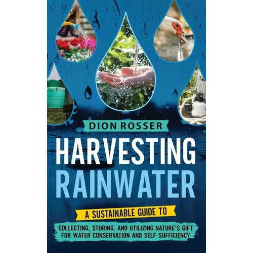 Harvesting Rainwater: A Sustainable Guide to Collecting, Storing, and Utilizing Nature's Gift for Water Conservation and Self-Sufficiency - Hardcover