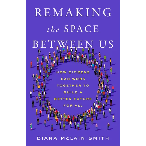 Remaking the Space Between Us: How Citizens Can Work Together to Build a Better Future for All - Hardcover
