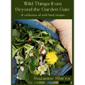 Wild Things From Beyond The Garden Gate: A Collection of Wild Food Recipes - Hardcover
