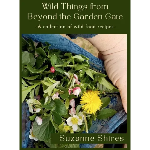 Wild Things From Beyond The Garden Gate: A Collection of Wild Food Recipes - Hardcover