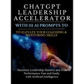 ChatGPT Leadership Accelerator with 111 AI Prompts to Elevate Your Coaching & Mentoring Skills: Maximize Leadership Mastery and Peak Performance Fast - Hardcover