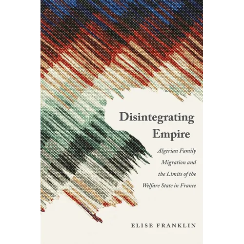 Disintegrating Empire: Algerian Family Migration and the Limits of the Welfare State in France - Hardcover