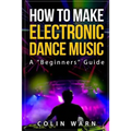 How To Make Electronic Dance Music: A Beginner's Guide - Paperback