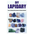 DIY Lapidary: The Art of Working with Gemstones for Absolute Beginners - Paperback