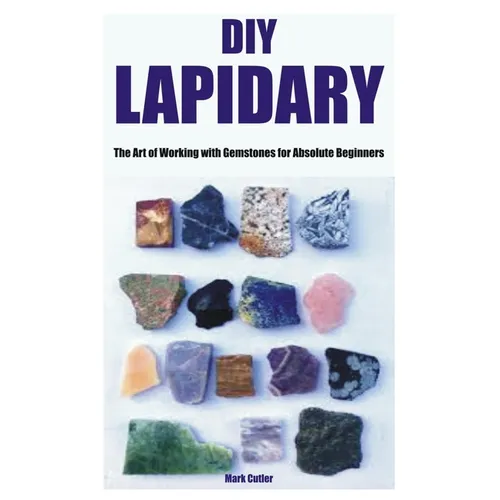 DIY Lapidary: The Art of Working with Gemstones for Absolute Beginners - Paperback