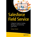 Salesforce Field Service: A Beginner's Guide to Creating, Managing, and Automating Field Service - Paperback