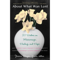About What Was Lost: Twenty Writers on Miscarriage, Healing, and Hope - Paperback