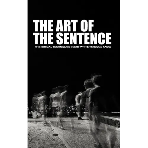 The Art of the Sentence: Rhetorical Techniques Every Writer Should Know - Paperback