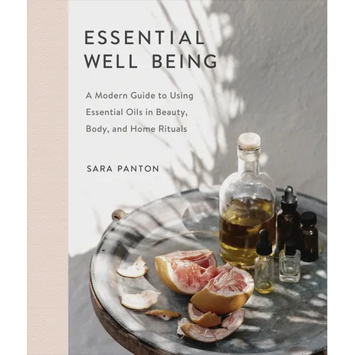 Essential Well Being: A Modern Guide to Using Essential Oils in Beauty, Body, and Home Rituals - Hardcover