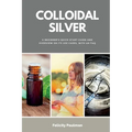 Colloidal Silver: A Beginner's Quick Start Guide and Overview of Its Use Cases, with an FAQ - Paperback