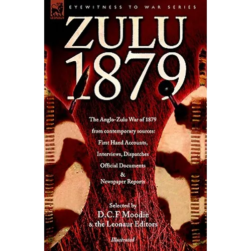 Zulu 1879 - The Anglo-Zulu War of 1879 from Contemporary Sources: First Hand Accounts, Interviews, Dispatches Official Documents & Newspaper Reports - Paperback