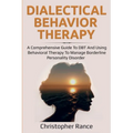 Dialectical Behavior Therapy: A Comprehensive Guide to DBT and Using Behavioral Therapy to Manage Borderline Personality Disorder - Paperback