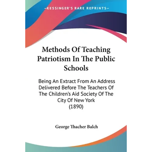 Methods Of Teaching Patriotism In The Public Schools: Being An Extract From An Address Delivered Before The Teachers Of The Children's Aid Society Of - Paperback