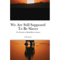 We Are Still Supposed To Be Slaves: -The Chronicles of Being Black in America - Hardcover