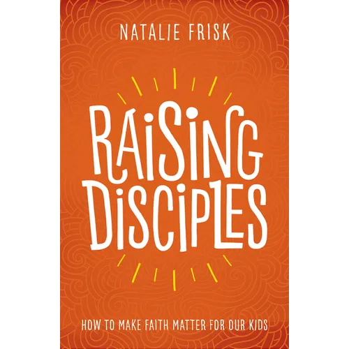 Raising Disciples: How to Make Faith Matter for Our Kids - Paperback