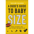 A Dude's Guide to Baby Size: What to Expect and How to Prep for Dads-To-Be - Hardcover