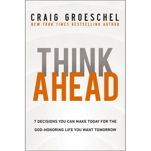 Think Ahead: 7 Decisions You Can Make Today for the God-Honoring Life You Want Tomorrow - Hardcover